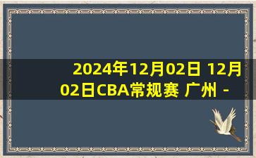 2024年12月02日 12月02日CBA常规赛 广州 - 北京 精彩镜头